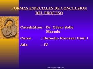 Dr. César Solis Macedo
FORMAS ESPECIALES DE CONCLUSION
DEL PROCESO
Catedrático : Dr. César Solis
Macedo
Curso : Derecho Procesal Civil I
Año : IV
 
