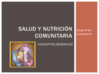 Clase Nº14
Unidad Nº6
SALUD Y NUTRICIÓN
COMUNITARIA
CONCEPTOS GENERALES
 