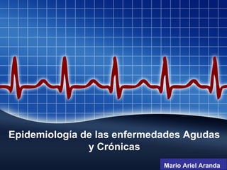 Epidemiología de las enfermedades Agudas
y Crónicas
Mario Ariel Aranda
 