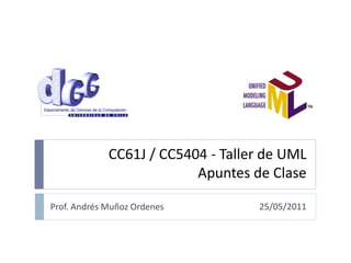 25/05/2011
CC61J / CC5404 - Taller de UML
Apuntes de Clase
Prof. Andrés Muñoz Ordenes
 