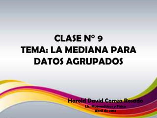 CLASE N° 9
TEMA: LA MEDIANA PARA
DATOS AGRUPADOS
Harold David Correa Rosado
Lic. Matemáticas y Física
Abril de 2013
 