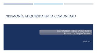 NEUMONÍA ADQUIRIDA EN LA COMUNIDAD
Issac Octavio Vargas Olmos R2 MI
Revisor: Dr Diego Ontañon
Abril 2021
 