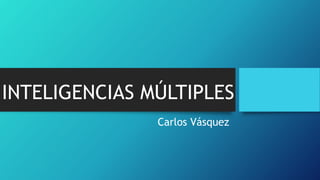 INTELIGENCIAS MÚLTIPLES
Carlos Vásquez
 