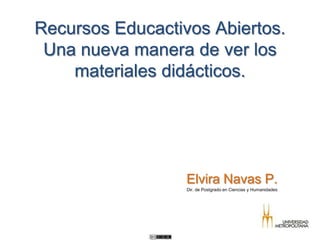 Recursos Educactivos Abiertos.
Una nueva manera de ver los
materiales didácticos.
Elvira Navas P.
Dir. de Postgrado en Ciencias y Humanidades
 