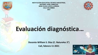 Evaluación diagnóstica…
Docente William S. Díaz (C. Naturales 3°)
Cali, febrero 11 2021
INSTITUCIÓN EDUCATIVA TÉCNICO INDUSTRIAL
ANTONIO JOSÉ CAMACHO
SEDE OLGA LUCÍA LLOREDA
CALI-COLOMBIA
2021
 