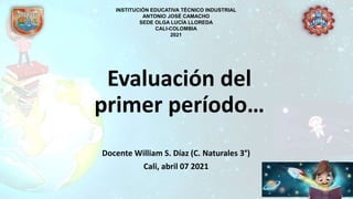 Evaluación del
primer período…
Docente William S. Díaz (C. Naturales 3°)
Cali, abril 07 2021
INSTITUCIÓN EDUCATIVA TÉCNICO INDUSTRIAL
ANTONIO JOSÉ CAMACHO
SEDE OLGA LUCÍA LLOREDA
CALI-COLOMBIA
2021
 