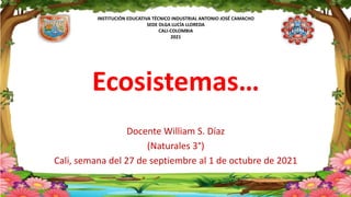 INSTITUCIÓN EDUCATIVA TÉCNICO INDUSTRIAL ANTONIO JOSÉ CAMACHO
SEDE OLGA LUCÍA LLOREDA
CALI-COLOMBIA
2021
Ecosistemas…
Docente William S. Díaz
(Naturales 3°)
Cali, semana del 27 de septiembre al 1 de octubre de 2021
 
