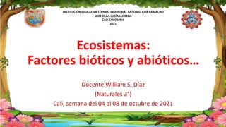 INSTITUCIÓN EDUCATIVA TÉCNICO INDUSTRIAL ANTONIO JOSÉ CAMACHO
SEDE OLGA LUCÍA LLOREDA
CALI-COLOMBIA
2021
Ecosistemas:
Factores bióticos y abióticos…
Docente William S. Díaz
(Naturales 3°)
Cali, semana del 04 al 08 de octubre de 2021
 