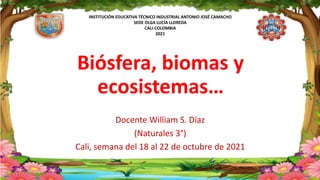 INSTITUCIÓN EDUCATIVA TÉCNICO INDUSTRIAL ANTONIO JOSÉ CAMACHO
SEDE OLGA LUCÍA LLOREDA
CALI-COLOMBIA
2021
Biósfera, biomas y
ecosistemas…
Docente William S. Díaz
(Naturales 3°)
Cali, semana del 18 al 22 de octubre de 2021
 