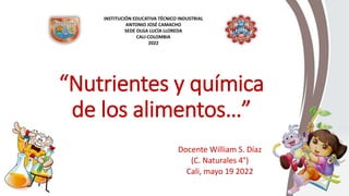 “Nutrientes y química
de los alimentos…”
Docente William S. Díaz
(C. Naturales 4°)
Cali, mayo 19 2022
INSTITUCIÓN EDUCATIVA TÉCNICO INDUSTRIAL
ANTONIO JOSÉ CAMACHO
SEDE OLGA LUCÍA LLOREDA
CALI-COLOMBIA
2022
 
