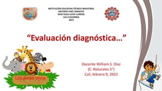 “Evaluación diagnóstica…”
Docente William S. Díaz
(C. Naturales 5°)
Cali, febrero 9, 2023
INSTITUCIÓN EDUCATIVA TÉCNICO INDUSTRIAL
ANTONIO JOSÉ CAMACHO
SEDE OLGA LUCÍA LLOREDA
CALI-COLOMBIA
2023
 