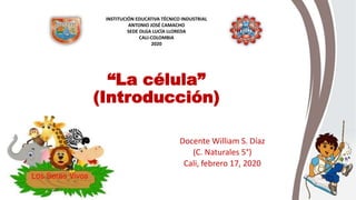“La célula”
(Introducción)
Docente William S. Díaz
(C. Naturales 5°)
Cali, febrero 17, 2020
INSTITUCIÓN EDUCATIVA TÉCNICO INDUSTRIAL
ANTONIO JOSÉ CAMACHO
SEDE OLGA LUCÍA LLOREDA
CALI-COLOMBIA
2020
 