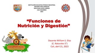 “Funciones de
Nutrición y Digestión”
Docente William S. Díaz
(C. Naturales 5°)
Cali, abril 21, 2023
INSTITUCIÓN EDUCATIVA TÉCNICO INDUSTRIAL
ANTONIO JOSÉ CAMACHO
SEDE OLGA LUCÍA LLOREDA
CALI-COLOMBIA
2023
 