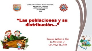 “Las poblaciones y su
distribución…”
Docente William S. Díaz
(C. Naturales 5°)
Cali, mayo 21, 2020
INSTITUCIÓN EDUCATIVA TÉCNICO INDUSTRIAL
ANTONIO JOSÉ CAMACHO
SEDE OLGA LUCÍA LLOREDA
CALI-COLOMBIA
2020
 