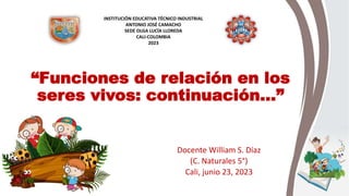 “Funciones de relación en los
seres vivos: continuación…”
Docente William S. Díaz
(C. Naturales 5°)
Cali, junio 23, 2023
INSTITUCIÓN EDUCATIVA TÉCNICO INDUSTRIAL
ANTONIO JOSÉ CAMACHO
SEDE OLGA LUCÍA LLOREDA
CALI-COLOMBIA
2023
 