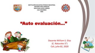 “Auto evaluación…”
Docente William S. Díaz
(C. Naturales 5°)
Cali, julio 02, 2020
INSTITUCIÓN EDUCATIVA TÉCNICO INDUSTRIAL
ANTONIO JOSÉ CAMACHO
SEDE OLGA LUCÍA LLOREDA
CALI-COLOMBIA
2020
 