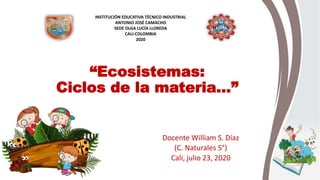 “Ecosistemas:
Ciclos de la materia…”
Docente William S. Díaz
(C. Naturales 5°)
Cali, julio 23, 2020
INSTITUCIÓN EDUCATIVA TÉCNICO INDUSTRIAL
ANTONIO JOSÉ CAMACHO
SEDE OLGA LUCÍA LLOREDA
CALI-COLOMBIA
2020
 