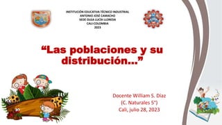 “Las poblaciones y su
distribución…”
Docente William S. Díaz
(C. Naturales 5°)
Cali, julio 28, 2023
INSTITUCIÓN EDUCATIVA TÉCNICO INDUSTRIAL
ANTONIO JOSÉ CAMACHO
SEDE OLGA LUCÍA LLOREDA
CALI-COLOMBIA
2023
 