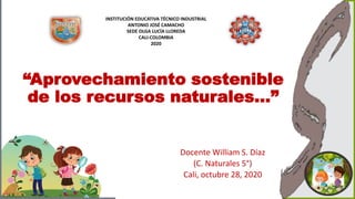 “Aprovechamiento sostenible
de los recursos naturales…”
Docente William S. Díaz
(C. Naturales 5°)
Cali, octubre 28, 2020
INSTITUCIÓN EDUCATIVA TÉCNICO INDUSTRIAL
ANTONIO JOSÉ CAMACHO
SEDE OLGA LUCÍA LLOREDA
CALI-COLOMBIA
2020
 