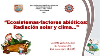 “Ecosistemas-factores abióticos:
Radiación solar y clima…”
Docente William S. Díaz
(C. Naturales 5°)
Cali, noviembre 14, 2023
INSTITUCIÓN EDUCATIVA TÉCNICO INDUSTRIAL
ANTONIO JOSÉ CAMACHO
SEDE OLGA LUCÍA LLOREDA
CALI-COLOMBIA
2023
 