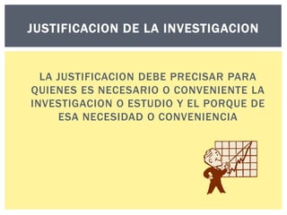 JUSTIFICACION DE LA INVESTIGACION

LA JUSTIFICACION DEBE PRECISAR PARA
QUIENES ES NECESARIO O CONVENIENTE LA
INVESTIGACION O ESTUDIO Y EL PORQUE DE
ESA NECESIDAD O CONVENIENCIA

 