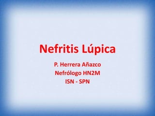 Nefritis Lúpica
P. Herrera Añazco
Nefrólogo HN2M
ISN - SPN

 