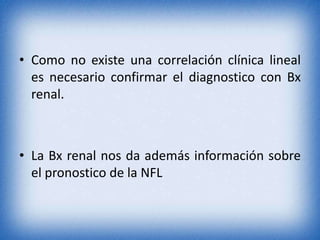 • Como no existe una correlación clínica lineal
es necesario confirmar el diagnostico con Bx
renal.

• La Bx renal nos da además información sobre
el pronostico de la NFL

 