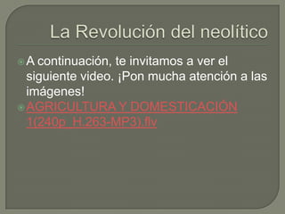 La Revolución del neolítico A continuación, te invitamos a ver el siguiente video. ¡Pon mucha atención a las imágenes!AGRICULTURA Y DOMESTICACIÓN 1(240p_H.263-MP3).flv