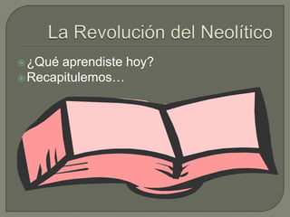 La Revolución del Neolítico¿Qué aprendiste hoy?Recapitulemos… 