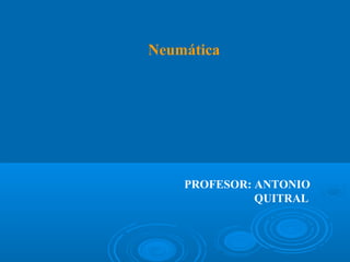 Neumática
PROFESOR: ANTONIO
QUITRAL
 