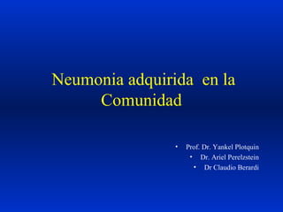 Neumonia adquirida en la
Comunidad
• Prof. Dr. Yankel Plotquin
• Dr. Ariel Perelzstein
• Dr Claudio Berardi
 