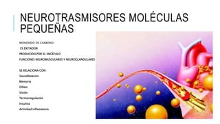 NEUROTRASMISORES MOLÉCULAS
PEQUEÑAS
MONOXIDO DE CARBONO
ES EXITADOR
PRODUCIDO POR EL ENCEFALO
FUNCIONES NEUROMUSCULARES Y NEUROGLANDULARES
SE RELACIONA CON:
Vasodilatación
Memoria
Olfato
Visión
Termorregulación
Insulina
Actividad inflamatoria
 