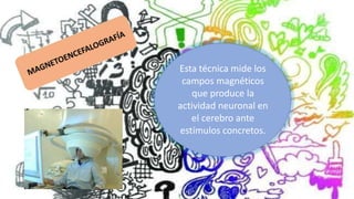Esta técnica mide los
campos magnéticos
que produce la
actividad neuronal en
el cerebro ante
estímulos concretos.
 