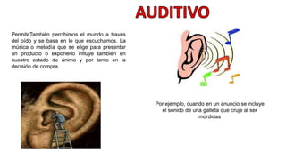 PermiteTambién percibimos el mundo a través
del oído y se basa en lo que escuchamos. La
música o melodía que se elige para presentar
un producto o exponerlo influye también en
nuestro estado de ánimo y por tanto en la
decisión de compra.
Por ejemplo, cuando en un anuncio se incluye
el sonido de una galleta que cruje al ser
mordidas
 