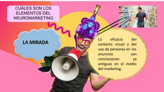 LA MIRADA
CUÁLES SON LOS
ELEMENTOS DEL
NEUROMARKETING
La eficacia del
contacto visual y del
uso de personas en los
anuncios
conclusiones
son
ya
antiguas en el medio
del marketing.
 