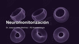 Neuromonitorización
Dr. Joaquín Loera Martínez – R3 Anestesiología
 