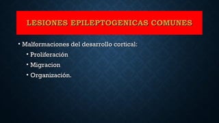 LESIONES EPILEPTOGENICAS COMUNESLESIONES EPILEPTOGENICAS COMUNES
• Malformaciones del desarrollo cortical:Malformaciones del desarrollo cortical:
• ProliferaciónProliferación
• MigracionMigracion
• Organización.Organización.
 
