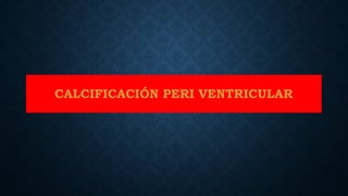 CALCIFICACIÓN PERI VENTRICULAR
 