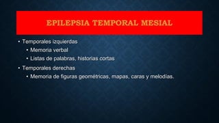 • Temporales izquierdasTemporales izquierdas
• Memoria verbalMemoria verbal
• Listas de palabras, historias cortasListas de palabras, historias cortas
• Temporales derechasTemporales derechas
• Memoria de figuras geométricas, mapas, caras y melodías.Memoria de figuras geométricas, mapas, caras y melodías.
EPILEPSIA TEMPORAL MESIAL
 