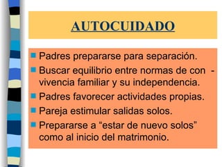 AUTOCUIDADO Padres prepararse para separación. Buscar equilibrio entre normas de con  -vivencia familiar y su independencia. Padres favorecer actividades propias. Pareja estimular salidas solos. Prepararse a “estar de nuevo solos” como al inicio del matrimonio. 