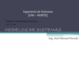 MODELOS DE SISTEMAS
Ing. José Manuel Poveda
Ingeniería de Sistemas
[UNI – NORTE]
Clase N° 3. Tema:
Unidad II: Metodologías de Sistemas
 