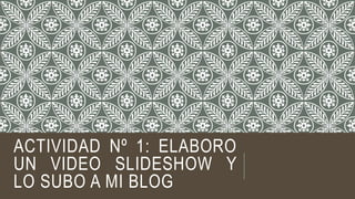 ACTIVIDAD Nº 1: ELABORO
UN VIDEO SLIDESHOW Y
LO SUBO A MI BLOG
 