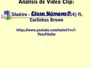 Clase Número 7Clase Número 7
Análisis de Video Clip:Análisis de Video Clip:
Shakira - La La La (Brazil 2014) ft.Shakira - La La La (Brazil 2014) ft.
Carlinhos BrownCarlinhos Brown
https://www.youtube.com/watch?v=7-https://www.youtube.com/watch?v=7-
7knsP2n5w7knsP2n5w
-
 