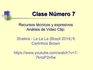 Clase Número 7
Recursos técnicos y expresivos
Análisis de Video Clip:
Shakira - La La La (Brazil 2014) ft.
Carlinhos Brown
https://www.youtube.com/watch?v=7-
7knsP2n5w
 