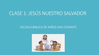CLASE 1: JESÚS NUESTRO SALVADOR
ESCUELA BIBLICA DE NIÑOS IDEA COPIAPÓ.
 