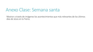 Anexo Clase: Semana santa
Mostrar a través de imágenes los acontecimientos que más relevantes de los últimos
días de Jesús en la Tierra.