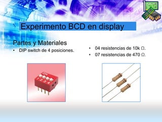 Experimento BCD en display
Partes y Materiales
• DIP switch de 4 posiciones. • 04 resistencias de 10k Ω.
• 07 resistencias de 470 Ω.
 