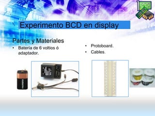 Experimento BCD en display
Partes y Materiales
• Batería de 6 voltios ó
adaptador.
• Protoboard.
• Cables.
 