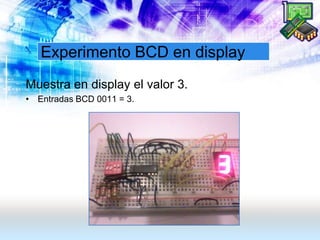 Experimento BCD en display
Muestra en display el valor 3.
• Entradas BCD 0011 = 3.
 