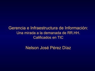 Gerencia  e Infraestructura  de Información : Una mirada a la demanada de RR.HH. Calificados en TIC Nelson José Pérez Díaz 